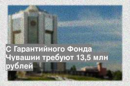 С Гарантийного Фонда Чувашии требуют 13,5 млн рублей
