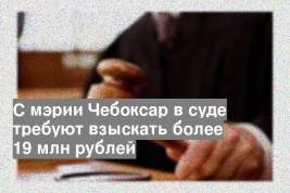 С мэрии Чебоксар в суде требуют взыскать более 19 млн рублей