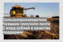 Сельхозпроизводители Чувашии получили почти 2 млрд рублей в качестве поддержки