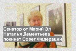 Сенатор от Марий Эл Наталья Дементьева покинет Совет Федерации