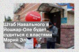 Штаб Навального в Йошкар-Оле будет судиться с властями Марий Эл