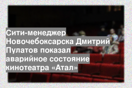 Сити-менеджер Новочебоксарска Дмитрий Пулатов показал аварийное состояние кинотеатра «Атал»