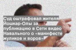 Суд оштрафовал жителя Йошкар-Олы за публикацию в Сети видео Навального о «манифесте жуликов и воров»