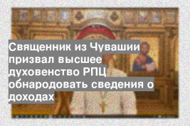 Священник из Чувашии призвал высшее духовенство РПЦ обнародовать сведения о доходах