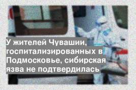 У жителей Чувашии, госпитализированных в Подмосковье, сибирская язва не подтвердилась