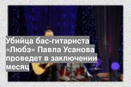Убийца бас-гитариста «Любэ» Павла Усанова проведет в заключении месяц
