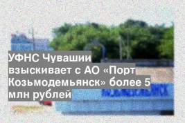 УФНС Чувашии взыскивает с АО «Порт Козьмодемьянск» более 5 млн рублей