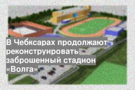 В Чебксарах продолжают реконструировать заброшенный стадион «Волга»