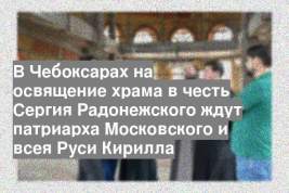 В Чебоксарах на освящение храма в честь Сергия Радонежского ждут патриарха Московского и всея Руси Кирилла
