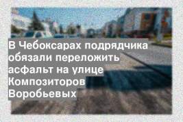 В Чебоксарах подрядчика обязали переложить асфальт на улице Композиторов Воробьевых