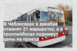 В Чебоксарах в декабре отменят 21 маршрутку, а в троллейбусах поднимут цены на проезд