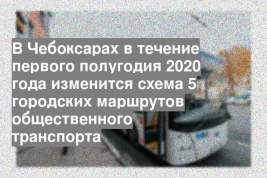 В Чебоксарах в течение первого полугодия 2020 года изменится схема 5 городских маршрутов общественного транспорта