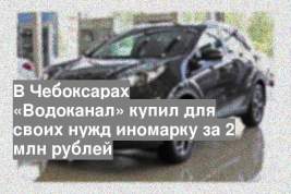 В Чебоксарах «Водоканал» купил для своих нужд иномарку за 2 млн рублей