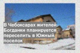 В Чебоксарах жителей Богданки планируется переселить в Южный поселок