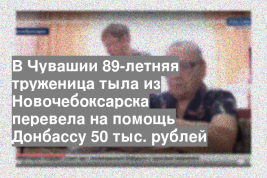 В Чувашии 89-летняя труженица тыла из Новочебоксарска перевела на помощь Донбассу 50 тыс. рублей