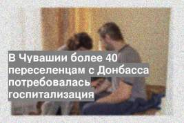 В Чувашии более 40 переселенцам с Донбасса потребовалась госпитализация