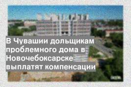 В Чувашии дольщикам проблемного дома в Новочебоксарске выплатят компенсации