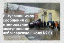 В Чувашии из-за сообщения о минировании эвакуировали чебоксарскую школу № 61