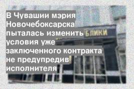 В Чувашии мэрия Новочебоксарска пыталась изменить условия уже заключенного контракта не предупредив исполнителя