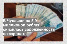 В Чувашии на 5,9 миллионов рублей снизилась задолженность по зарплате