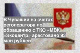 В Чувашии на счетах регоператора по обращению с ТКО «МВК «Экоцентр» арестовано 93 млн рублей