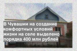 В Чувашии на создание комфортных условий жизни на селе выделено порядка 400 млн рублей