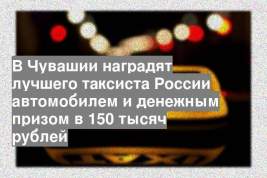 В Чувашии наградят лучшего таксиста России автомобилем и денежным призом в 150 тысяч рублей