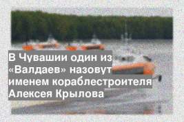 В Чувашии один из «Валдаев» назовут именем кораблестроителя Алексея Крылова