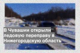 В Чувашии открыли ледовую переправу в Нижегородскую область