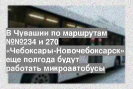 В Чувашии по маршрутам №№234 и 270 «Чебоксары-Новочебоксарск» еще полгода будут работать микроавтобусы