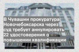 В Чувашии прокуратура Новочебоксарска через суд требует аннулировать 22 удостоверения о повышении квалификации