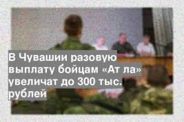 В Чувашии разовую выплату бойцам «Атӑла» увеличат до 300 тыс. рублей
