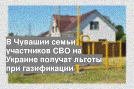 В Чувашии семьи участников СВО на Украине получат льготы при газификации