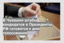 В Чувашии штабы кандидатов в Президенты РФ готовятся к дню голосования