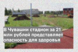 В Чувашии стадион за 21 млн рублей представляет опасность для здоровья
