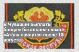 В Чувашии выплаты бойцам батальона связи «Атăл» начнутся после 10 августа