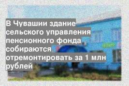 В Чувашии здание сельского управления пенсионного фонда собираются отремонтировать за 1 млн рублей