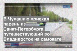 В Чувашию приехал парень из Санкт-Петербурга, путешествующий во Владивосток на самокате