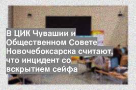 В ЦИК Чувашии и Общественном Совете Новочебоксарска считают, что инцидент со вскрытием сейфа
