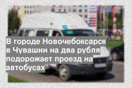 В городе Новочебоксарск в Чувашии на два рубля подорожает проезд на автобусах