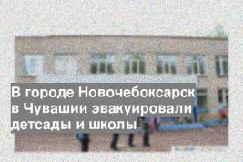 В городе Новочебоксарск в Чувашии эвакуировали детсады и школы