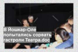 В Йошкар-Оле попытались сорвать гастроли Театра.doc