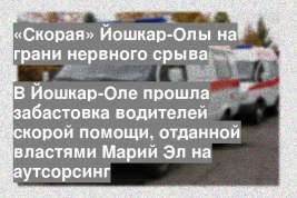 В Йошкар-Оле прошла забастовка водителей скорой помощи, отданной властями Марий Эл на аутсорсинг