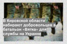 В Кировской области набирают добровольцев в батальон «Вятка» для службы на Украине