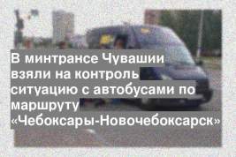 В минтрансе Чувашии взяли на контроль ситуацию с автобусами по маршруту «Чебоксары-Новочебоксарск»