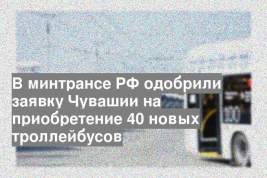 В минтрансе РФ одобрили заявку Чувашии на приобретение 40 новых троллейбусов