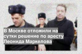 В Москве отложили на сутки решение по аресту Леонида Маркелова