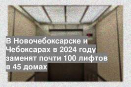 В Новочебоксарске и Чебоксарах в 2024 году заменят почти 100 лифтов в 45 домах