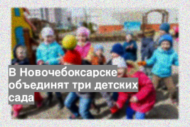 В Новочебоксарске объединят три детских сада