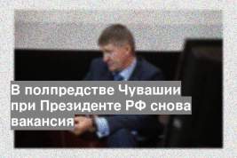 В полпредстве Чувашии при Президенте РФ снова вакансия